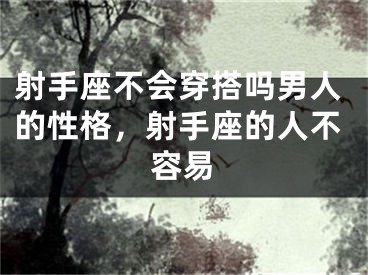 射手座不会穿搭吗男人的性格，射手座的人不容易