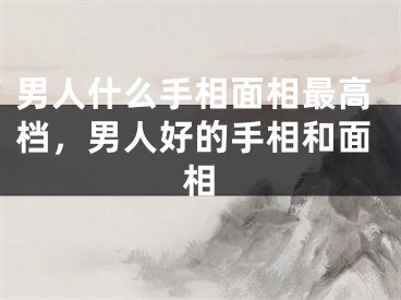 男人什么手相面相最高档，男人好的手相和面相