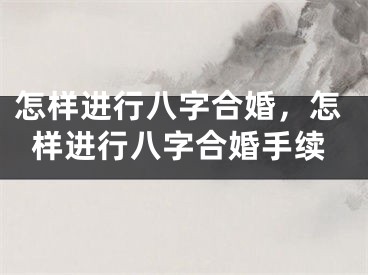 怎样进行八字合婚，怎样进行八字合婚手续