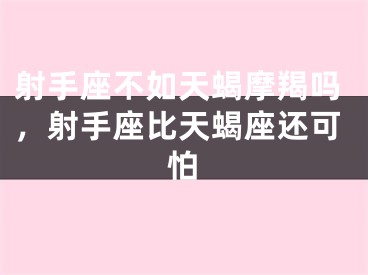 射手座不如天蝎摩羯吗,射手座比天蝎座还可怕