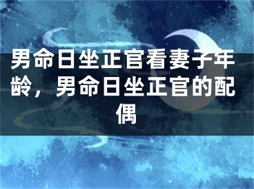 男命日坐正官看妻子年龄,男命日坐正官的配偶