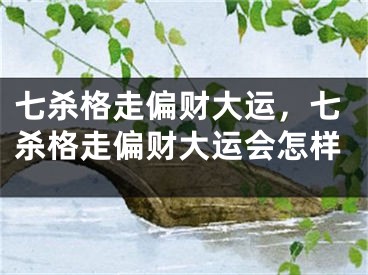 七杀格走偏财大运，七杀格走偏财大运会怎样