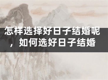 怎样选择好日子结婚呢，如何选好日子结婚