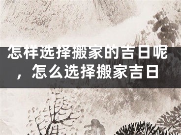 怎样选择搬家的吉日呢，怎么选择搬家吉日