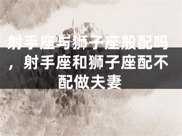 射手座与狮子座般配吗，射手座和狮子座配不配做夫妻