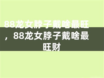 88龙女脖子戴啥最旺，88龙女脖子戴啥最旺财