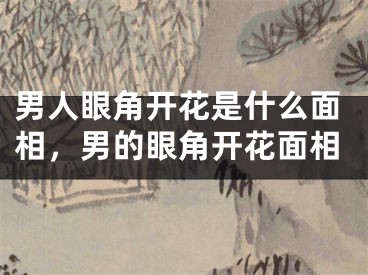 男人眼角开花是什么面相，男的眼角开花面相