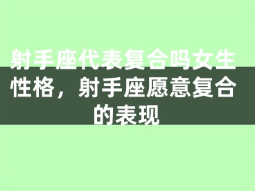 射手座代表复合吗女生性格，射手座愿意复合的表现
