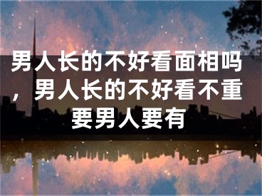 男人长的不好看面相吗，男人长的不好看不重要男人要有