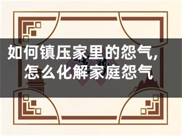 如何镇压家里的怨气,怎么化解家庭怨气