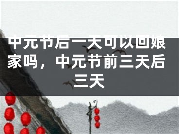 中元节后一天可以回娘家吗，中元节前三天后三天