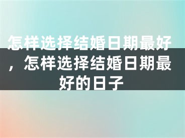 怎样选择结婚日期最好，怎样选择结婚日期最好的日子