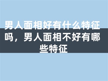 男人面相好有什么特征吗，男人面相不好有哪些特征