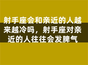 射手座会和亲近的人越来越冷吗，射手座对亲近的人往往会发脾气