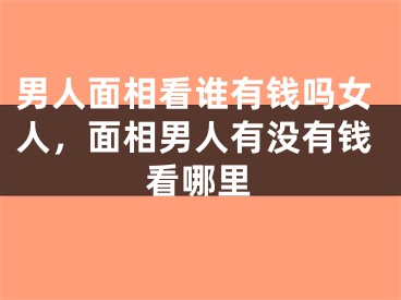 男人面相看谁有钱吗女人，面相男人有没有钱看哪里
