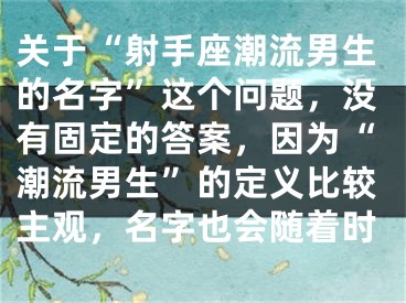 关于“射手座潮流男生的名字”这个问题，没有固定的答案，因为“潮流男生”的定义比较主观，名字也会随着时