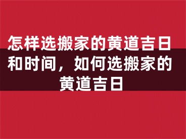 怎样选搬家的黄道吉日和时间，如何选搬家的黄道吉日