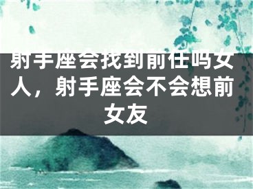 射手座会找到前任吗女人，射手座会不会想前女友