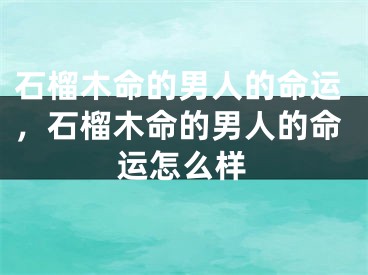 石榴木命的男人的命运，石榴木命的男人的命运怎么样
