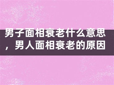 男子面相衰老什么意思，男人面相衰老的原因