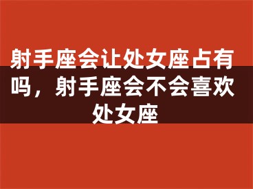 射手座会让处女座占有吗，射手座会不会喜欢处女座