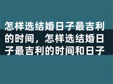 怎样选结婚日子最吉利的时间，怎样选结婚日子最吉利的时间和日子