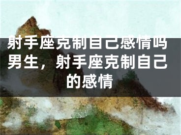 射手座克制自己感情吗男生，射手座克制自己的感情