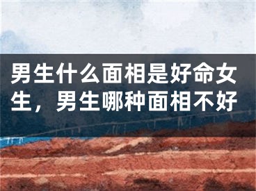 男生什么面相是好命女生，男生哪种面相不好