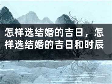 怎样选结婚的吉日，怎样选结婚的吉日和时辰