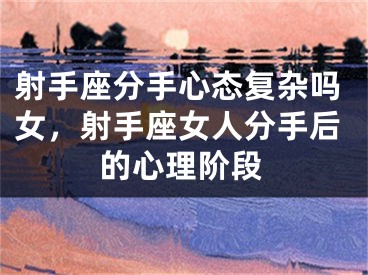射手座分手心态复杂吗女，射手座女人分手后的心理阶段