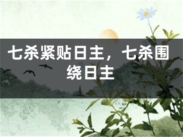 七杀紧贴日主，七杀围绕日主