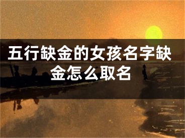 五行缺金的女孩名字缺金怎么取名