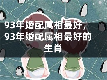 93年婚配属相最好,93年婚配属相最好的生肖