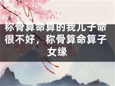 称骨算命算的我儿子命很不好，称骨算命算子女缘
