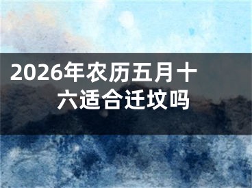 2026年农历五月十六适合迁坟吗