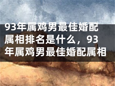 93年属鸡男最佳婚配属相排名是什么,93年属鸡男最佳婚配属相