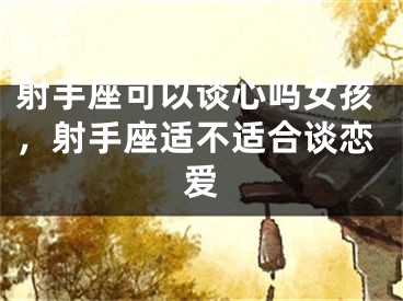 射手座可以谈心吗女孩，射手座适不适合谈恋爱