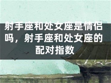 射手座和处女座是情侣吗，射手座和处女座的配对指数