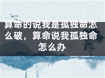 算命的说我是孤独命怎么破，算命说我孤独命怎么办