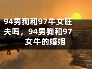 94男狗和97牛女旺夫吗，94男狗和97女牛的婚姻