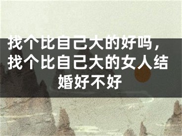 找个比自己大的好吗，找个比自己大的女人结婚好不好