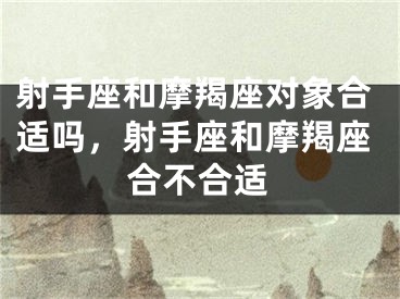 射手座和摩羯座对象合适吗，射手座和摩羯座合不合适