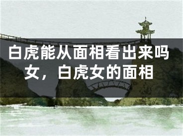 白虎能从面相看出来吗女，白虎女的面相