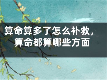 算命算多了怎么补救，算命都算哪些方面