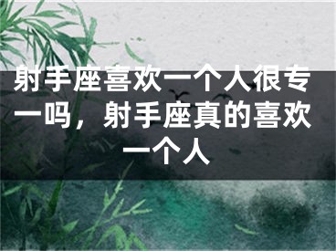 射手座喜欢一个人很专一吗，射手座真的喜欢一个人