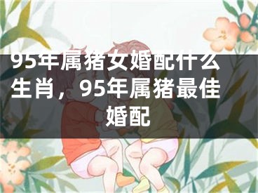 95年属猪女婚配什么生肖，95年属猪最佳婚配