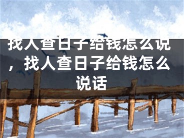 找人查日子给钱怎么说，找人查日子给钱怎么说话