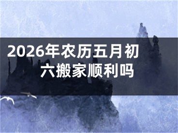 2026年农历五月初六搬家顺利吗