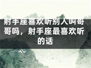 射手座喜欢听别人叫哥哥吗,射手座最喜欢听的话