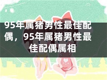 95年属猪男性最佳配偶，95年属猪男性最佳配偶属相